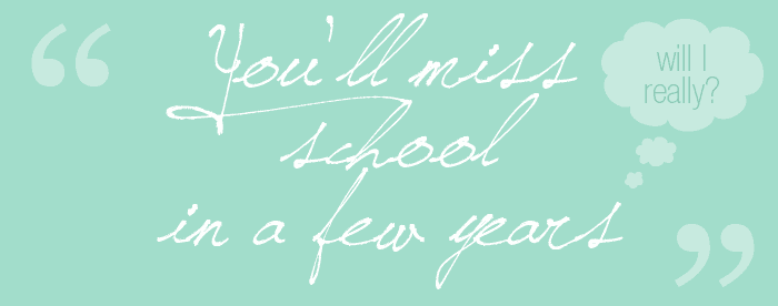 "You'll miss school in a few years" -- Will I really?