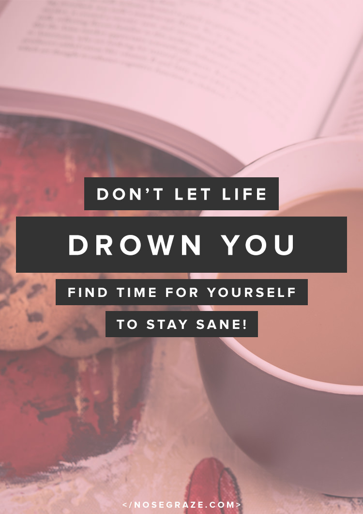 Don't let life drown you. Find time for yourself to stay sane!