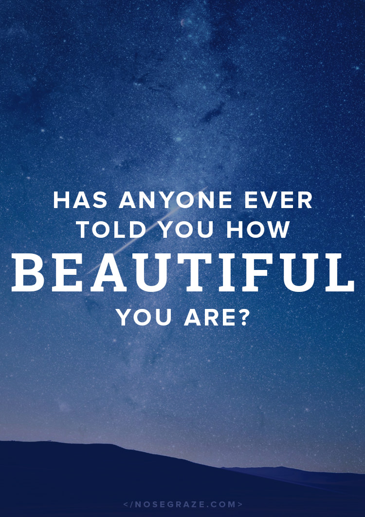 Has anyone ever told you how beautiful you are?