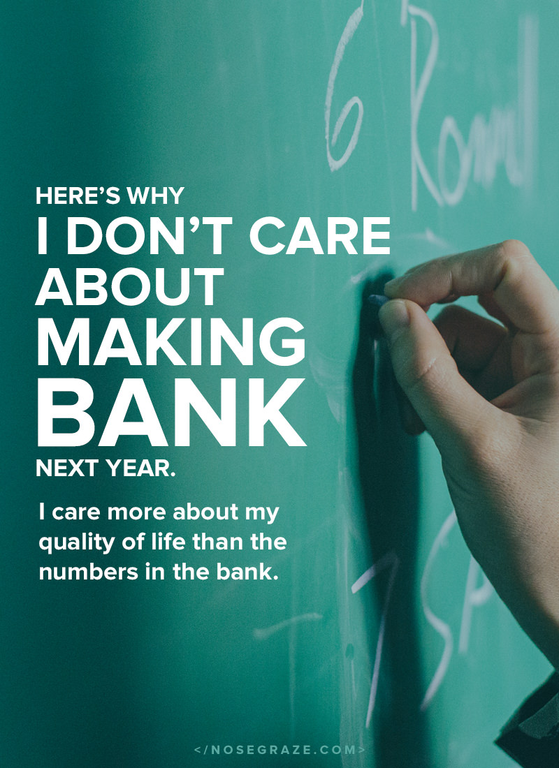 I don't care about making bank next year. I care more about my quality of life than the numbers in the bank.