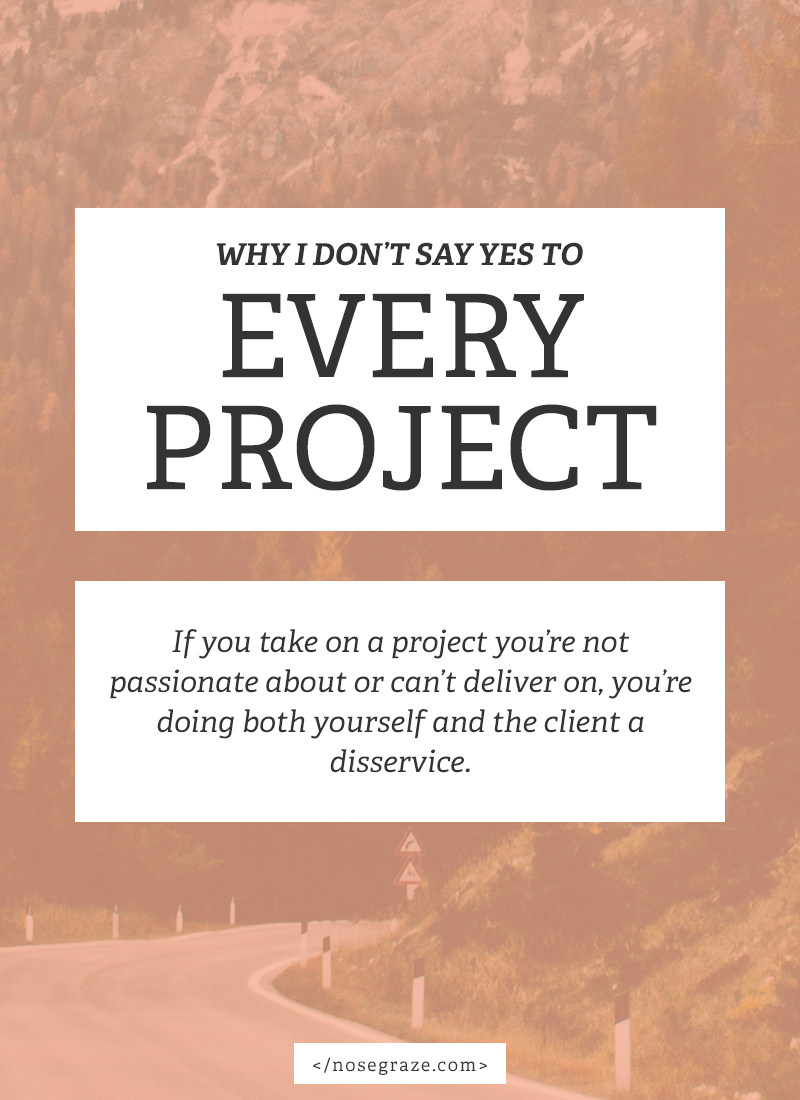 I don't say yes to every project because if I'm not passionate about it then I'm doing myself and the client a disservice.