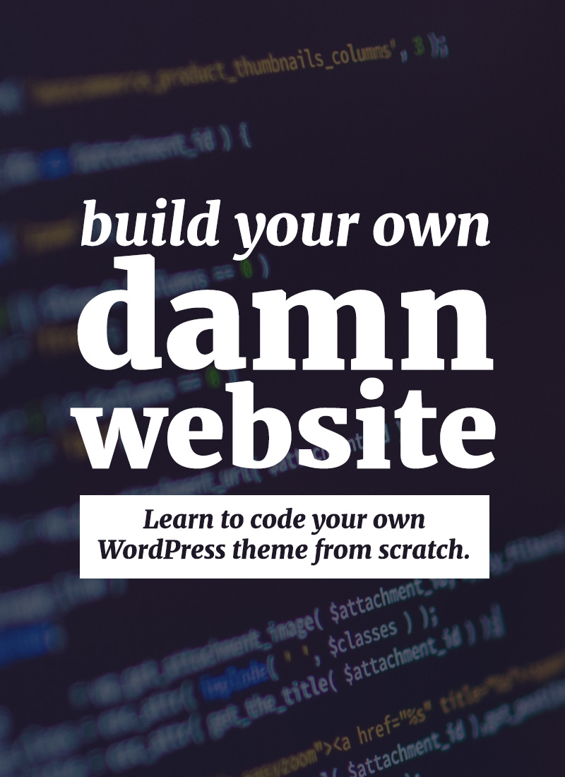 Build your own damn website -- learn how to code your own WordPress theme from scratch!